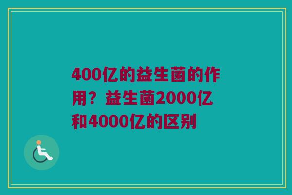 400亿的益生菌的作用？益生菌2000亿和4000亿的区别