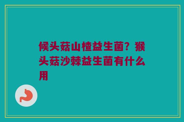 候头菇山楂益生菌？猴头菇沙棘益生菌有什么用