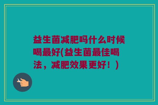 益生菌减肥吗什么时候喝最好(益生菌最佳喝法，减肥效果更好！)
