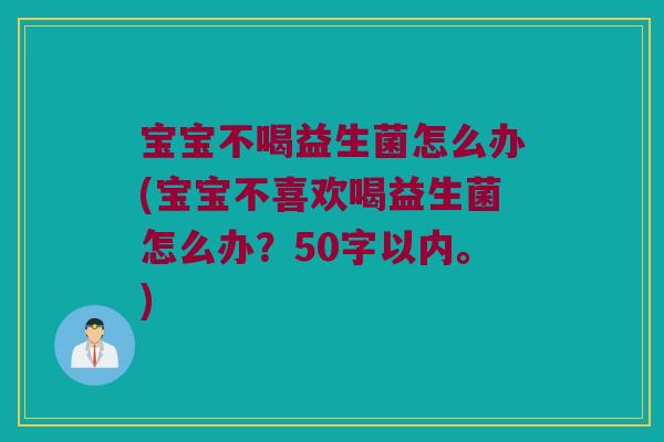 宝宝不喝益生菌怎么办(宝宝不喜欢喝益生菌怎么办?50字以内。) 宝宝不喝益生菌怎么办(宝宝不喜欢喝益生菌怎么办?50字以内。)