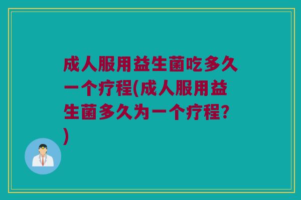 成人服用益生菌吃多久一个疗程(成人服用益生菌多久为一个疗程？)
