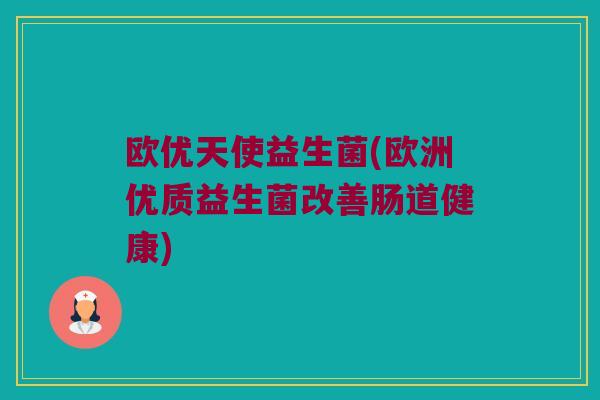 欧优天使益生菌(欧洲优质益生菌改善肠道健康) 欧优天使益生菌(欧洲优质益生菌改善肠道健康)