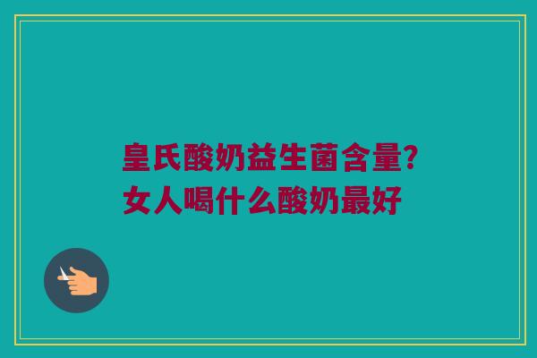 皇氏酸奶益生菌含量?女人喝什么酸奶好 皇氏酸奶益生菌含量?女人喝什么酸奶好