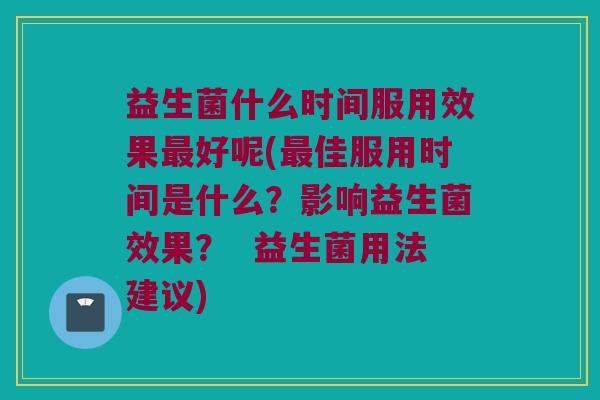 益生菌什么时间服用效果最好呢(最佳服用时间是什么？影响益生菌效果？  益生菌用法建议)