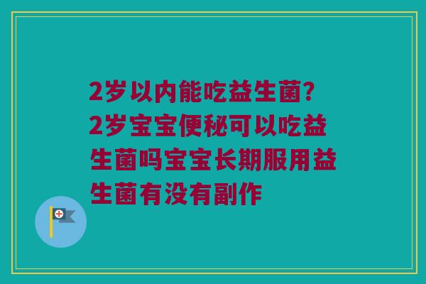 2岁以内能吃益生菌？2岁宝宝便秘可以吃益生菌吗宝宝长期服用益生菌有没有副作