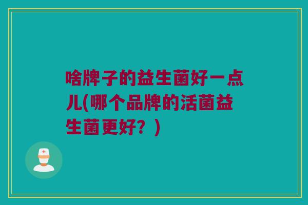 啥牌子的益生菌好一点儿(哪个品牌的活菌益生菌更好？)