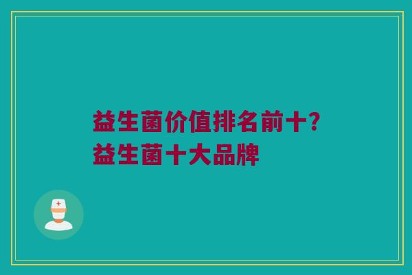 益生菌价值排名前十?益生菌十大品牌 益生菌价值排名前十?益生菌十大品牌