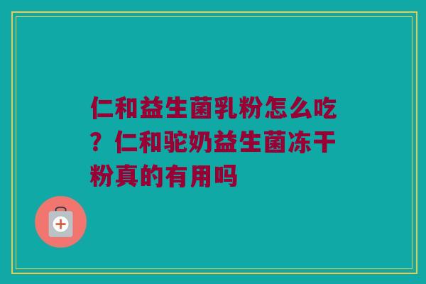 仁和益生菌乳粉怎么吃?仁和驼奶益生菌冻干粉真的有用吗 仁和益生菌乳粉怎么吃?仁和驼奶益生菌冻干粉真的有用吗