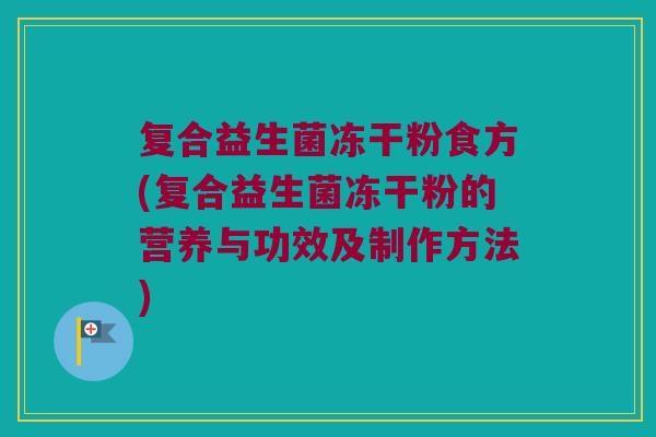 复合益生菌冻干粉食方(复合益生菌冻干粉的营养与功效及制作方法)
