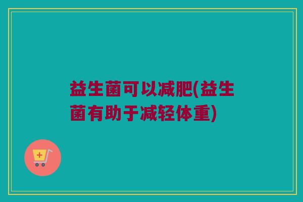 益生菌可以减肥(益生菌有助于减轻体重)