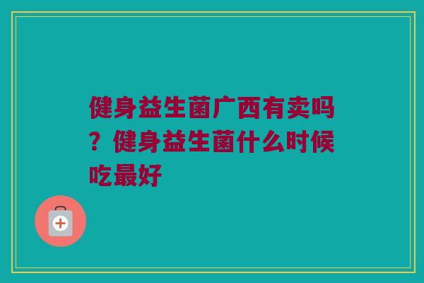 健身益生菌广西有卖吗？健身益生菌什么时候吃最好