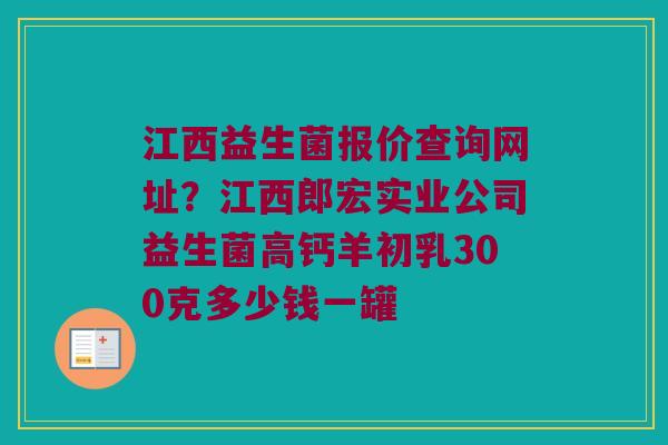 江西益生菌报价查询网址？江西郎宏实业公司益生菌高钙羊初乳300克多少钱一罐