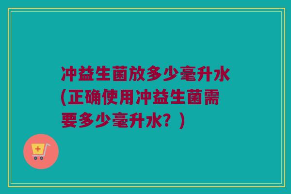 冲益生菌放多少毫升水(正确使用冲益生菌需要多少毫升水？)