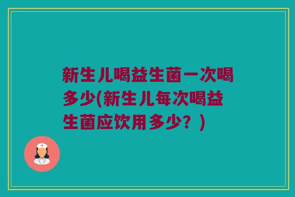 新生儿喝益生菌一次喝多少(新生儿每次喝益生菌应饮用多少？)