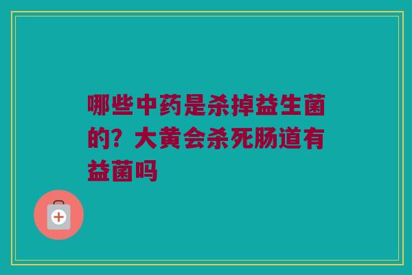 哪些是杀掉益生菌的?大黄会杀死肠道有益菌吗 哪些是杀掉益生菌的?大黄会杀死肠道有益菌吗