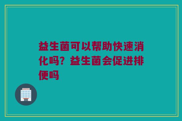 益生菌可以帮助快速消化吗？益生菌会促进排便吗