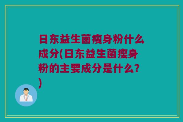 日东益生菌瘦身粉什么成分(日东益生菌瘦身粉的主要成分是什么?) 日东益生菌瘦身粉什么成分(日东益生菌瘦身粉的主要成分是什么?)