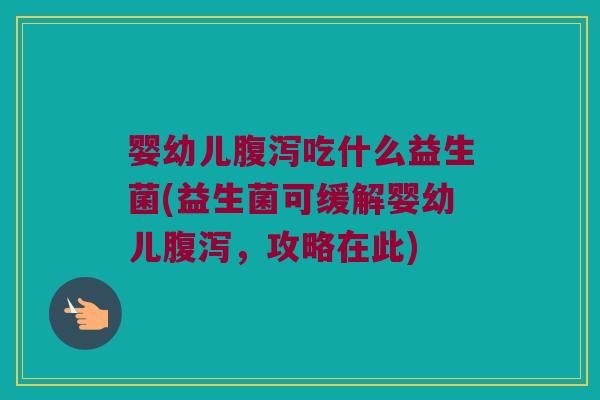婴幼儿腹泻吃什么益生菌(益生菌可缓解婴幼儿腹泻，攻略在此)