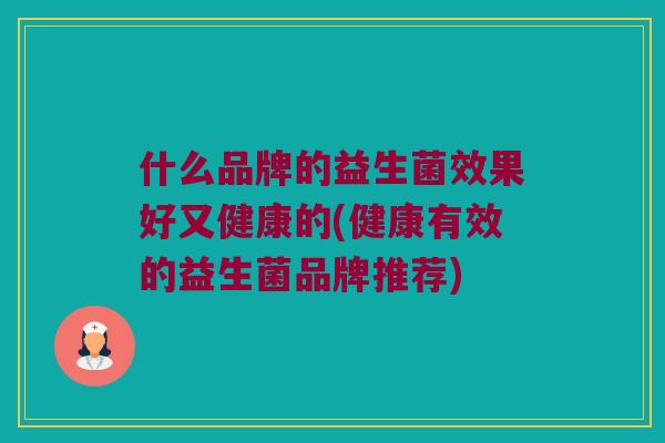 什么品牌的益生菌效果好又健康的(健康有效的益生菌品牌推荐)