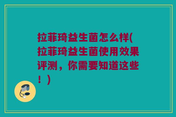 拉菲琦益生菌怎么样(拉菲琦益生菌使用效果评测，你需要知道这些！)