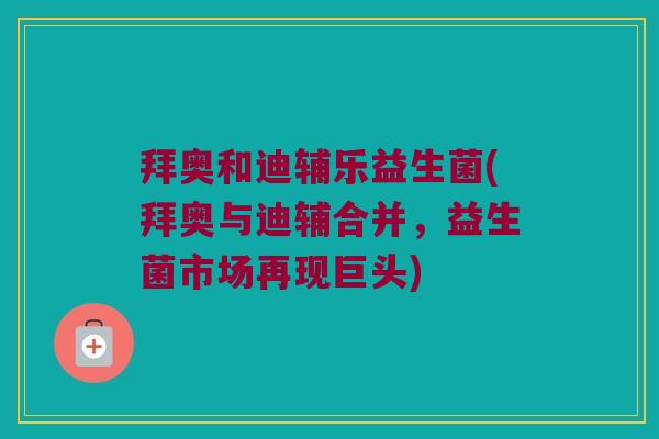 拜奥和迪辅乐益生菌(拜奥与迪辅合并，益生菌市场再现巨头)
