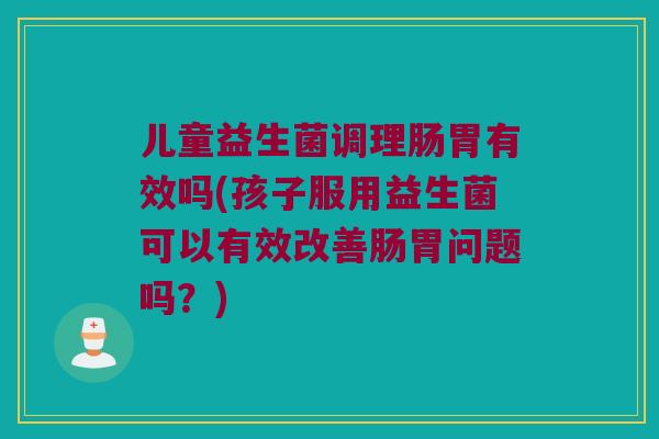 儿童益生菌调理肠胃有效吗(孩子服用益生菌可以有效改善肠胃问题吗？)