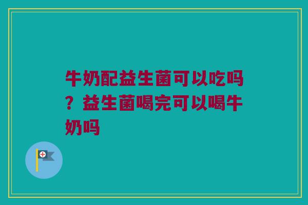 牛奶配益生菌可以吃吗？益生菌喝完可以喝牛奶吗