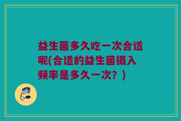 益生菌多久吃一次合适呢(合适的益生菌摄入频率是多久一次？)