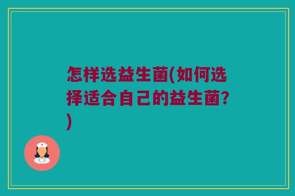 怎样选益生菌(如何选择适合自己的益生菌？)