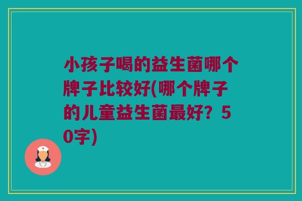 小孩子喝的益生菌哪个牌子比较好？哪个牌子的儿童益生菌最好？