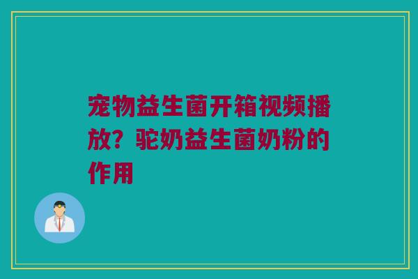 宠物益生菌开箱视频播放？驼奶益生菌奶粉的作用