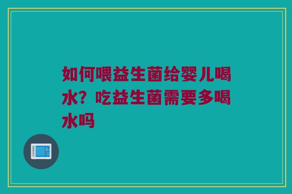 如何喂益生菌给婴儿喝水？吃益生菌需要多喝水吗