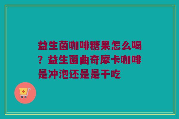 益生菌咖啡糖果怎么喝？益生菌曲奇摩卡咖啡是冲泡还是是干吃