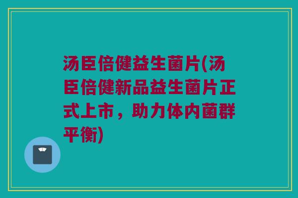 汤臣倍健益生菌片(汤臣倍健新品益生菌片正式上市，助力体内菌群平衡)