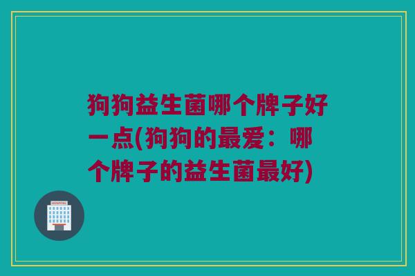狗狗益生菌哪个牌子好一点(狗狗的最爱：哪个牌子的益生菌最好)