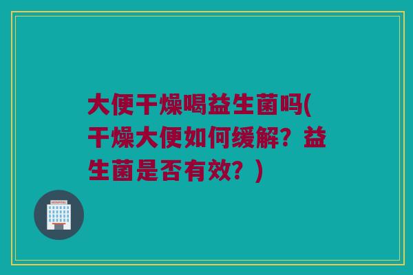 大便干燥喝益生菌吗(干燥大便如何缓解？益生菌是否有效？)