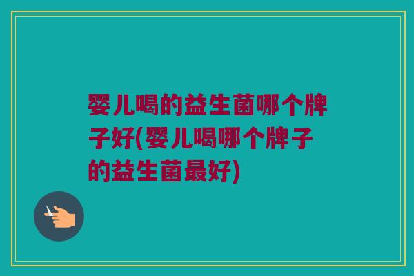 婴儿喝的益生菌哪个牌子好(婴儿喝哪个牌子的益生菌最好)