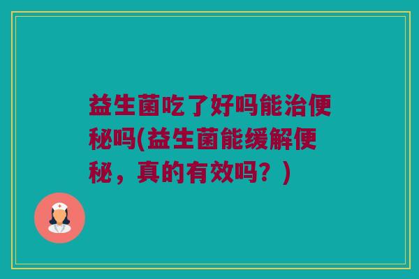 益生菌吃了好吗能治便秘吗(益生菌能缓解便秘，真的有效吗？)