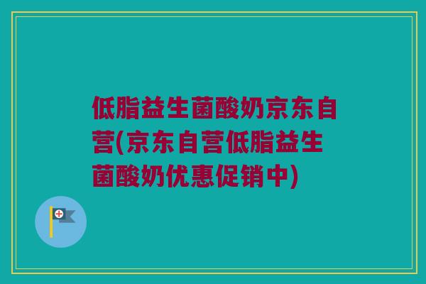 低脂益生菌酸奶京东自营(京东自营低脂益生菌酸奶优惠促销中)