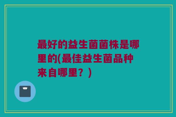 最好的益生菌菌株是哪里的(最佳益生菌品种来自哪里？)