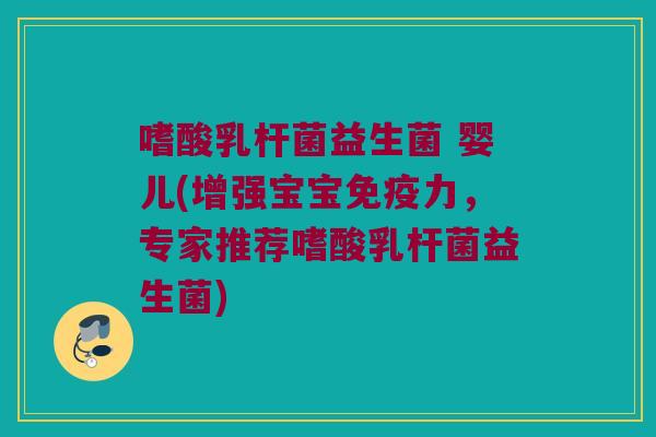 嗜酸乳杆菌益生菌 婴儿(增强宝宝免疫力，专家推荐嗜酸乳杆菌益生菌)
