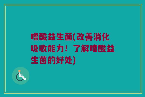 嗜酸益生菌(改善消化吸收能力！了解嗜酸益生菌的好处)