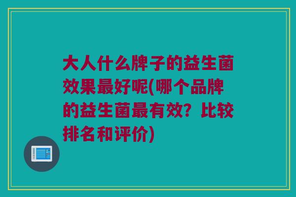 大人什么牌子的益生菌效果最好呢(哪个品牌的益生菌最有效？比较排名和评价)