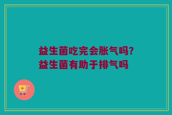 益生菌吃完会胀气吗？益生菌有助于排气吗