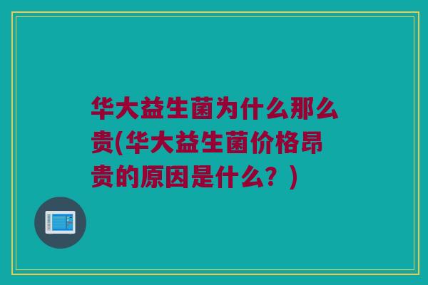 华大益生菌为什么那么贵(华大益生菌价格昂贵的原因是什么？)