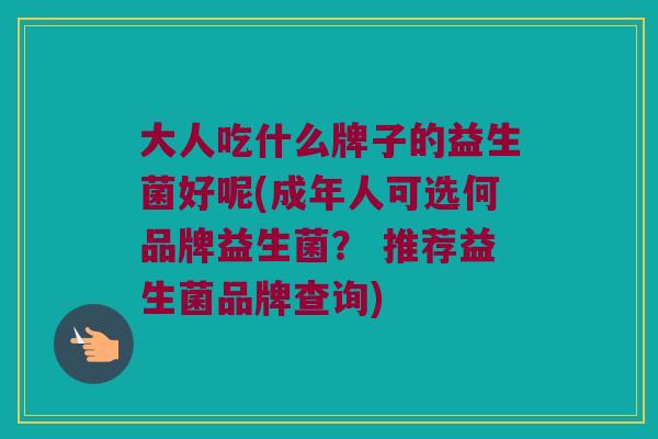 大人吃什么牌子的益生菌好呢(成年人可选何品牌益生菌？ 推荐益生菌品牌查询)