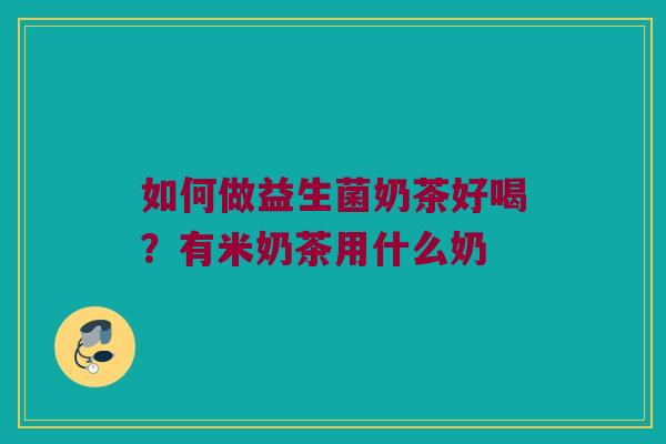 如何做益生菌奶茶好喝？有米奶茶用什么奶