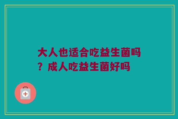 大人也适合吃益生菌吗？成人吃益生菌好吗