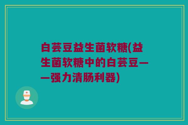 白芸豆益生菌软糖(益生菌软糖中的白芸豆——强力清肠利器)