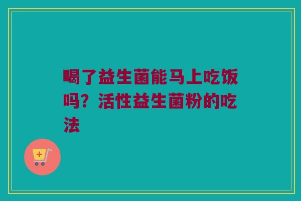 喝了益生菌能马上吃饭吗？活性益生菌粉的吃法